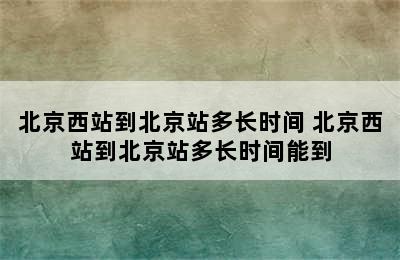 北京西站到北京站多长时间 北京西站到北京站多长时间能到